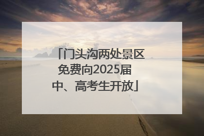 门头沟两处景区免费向2025届中、高考生开放