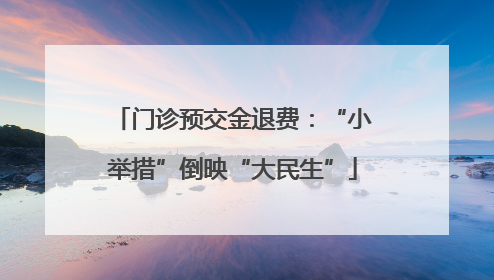 门诊预交金退费：“小举措”倒映“大民生”