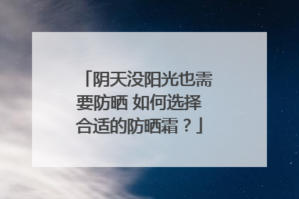 阴天没阳光也需要防晒 如何选择合适的防晒霜？