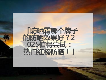 防晒霜哪个牌子的防晒效果好？2025值得尝试：热门红榜防晒！
