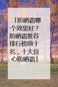 防晒霜哪个效果好？防晒霜推荐排行榜前十名，十大良心防晒霜