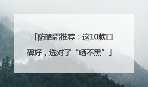 防晒霜推荐：这10款口碑好，选对了“晒不黑”