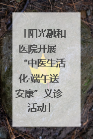 阳光融和医院开展 “中医生活化·端午送安康”义诊活动
