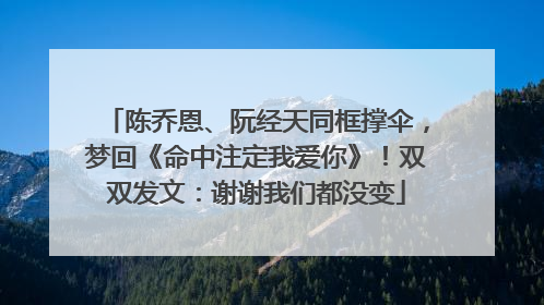 陈乔恩、阮经天同框撑伞，梦回《命中注定我爱你》！双双发文：谢谢我们都没变