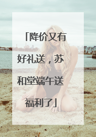 降价又有好礼送，苏和堂端午送福利了