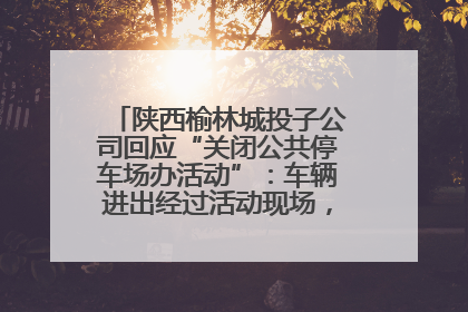 陕西榆林城投子公司回应“关闭公共停车场办活动”：车辆进出经过活动现场，为安全临时关闭