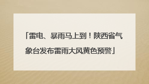 雷电、暴雨马上到！陕西省气象台发布雷雨大风黄色预警