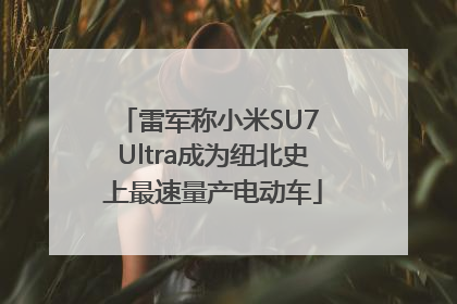 雷军称小米SU7 Ultra成为纽北史上最速量产电动车