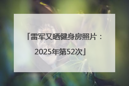 雷军又晒健身房照片：2025年第52次