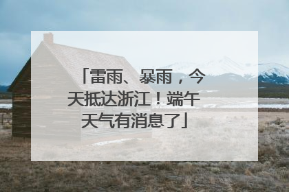 雷雨、暴雨，今天抵达浙江！端午天气有消息了