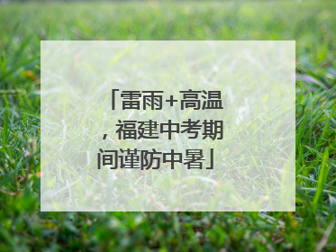 雷雨+高温，福建中考期间谨防中暑