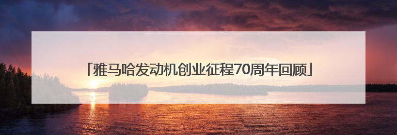 雅马哈发动机创业征程70周年回顾