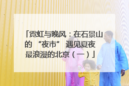 霓虹与晚风：在石景山的 “夜市” 遇见夏夜最浪漫的北京（一）