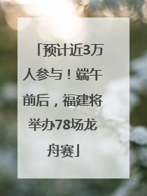 预计近3万人参与！端午前后，福建将举办78场龙舟赛