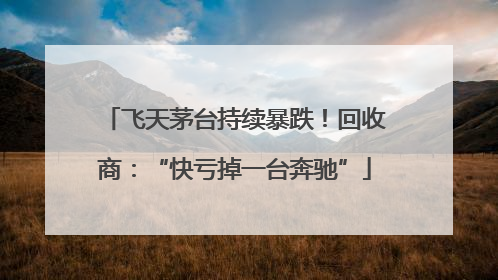 飞天茅台持续暴跌！回收商：“快亏掉一台奔驰”
