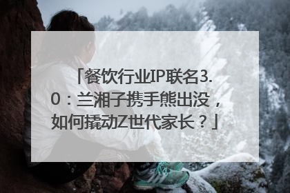 餐饮行业IP联名3.0：兰湘子携手熊出没，如何撬动Z世代家长？