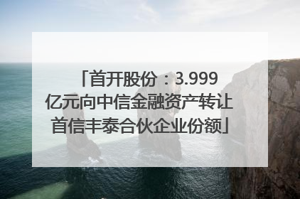 首开股份：3.999亿元向中信金融资产转让首信丰泰合伙企业份额
