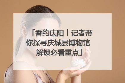 香约庆阳丨记者带你探寻庆城县博物馆 解锁必看重点
