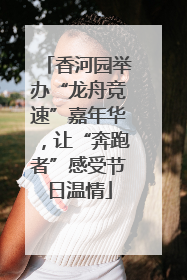 香河园举办“龙舟竞速”嘉年华，让“奔跑者”感受节日温情