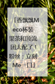 香飘飘Meco杯装果茶和顶流团太配了！粉丝：立刻Me一口