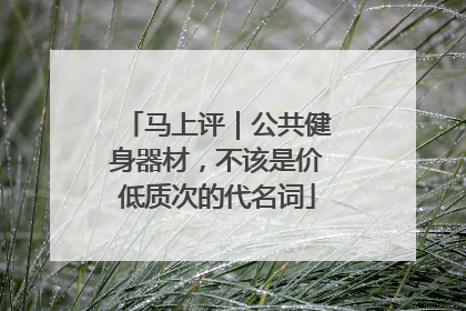 马上评｜公共健身器材，不该是价低质次的代名词