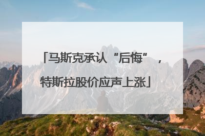马斯克承认“后悔”，特斯拉股价应声上涨