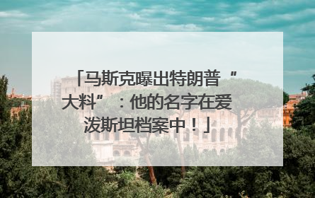 马斯克曝出特朗普“大料”：他的名字在爱泼斯坦档案中！