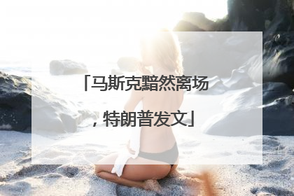 马斯克黯然离场，特朗普发文