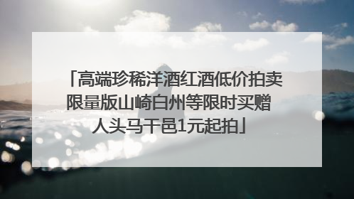 高端珍稀洋酒红酒低价拍卖 限量版山崎白州等限时买赠 人头马干邑1元起拍