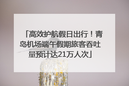 高效护航假日出行！青岛机场端午假期旅客吞吐量预计达21万人次