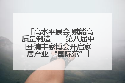 高水平展会 赋能高质量制造——第八届中国·清丰家博会开启家居产业 “国际范”