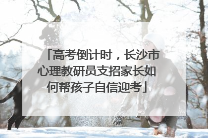 高考倒计时，长沙市心理教研员支招家长如何帮孩子自信迎考
