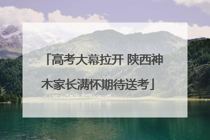 高考大幕拉开 陕西神木家长满怀期待送考