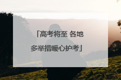 高考将至 各地多举措暖心护考