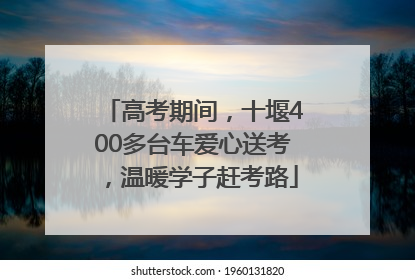 高考期间，十堰400多台车爱心送考，温暖学子赶考路