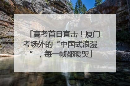 高考首日直击！厦门考场外的“中国式浪漫”，每一帧都暖哭