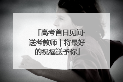 高考首日见闻·送考教师｜将最好的祝福送予你