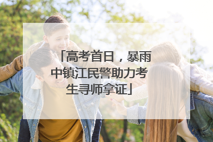 高考首日，暴雨中镇江民警助力考生寻师拿证