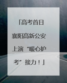 高考首日 襄阳高新公安上演“暖心护考”接力！
