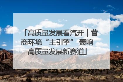 高质量发展看汽开｜营商环境“主引擎” 轰响高质量发展新赛道
