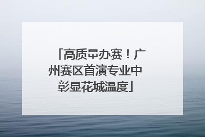 高质量办赛！广州赛区首演专业中彰显花城温度