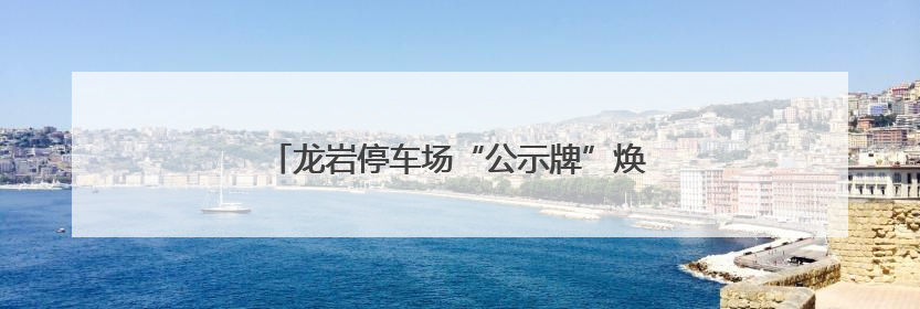 龙岩停车场“公示牌”焕新，价格不同颜色不同→