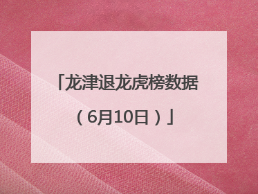龙津退龙虎榜数据（6月10日）