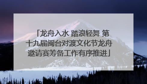 龙舟入水 踏浪轻舞 第十九届闽台对渡文化节龙舟邀请赛筹备工作有序推进