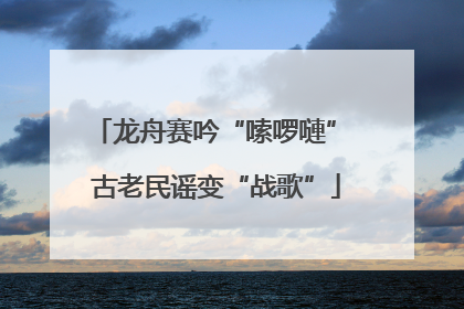 龙舟赛吟“嗦啰嗹” 古老民谣变“战歌”