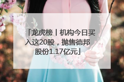 龙虎榜丨机构今日买入这20股，抛售德邦股份1.17亿元