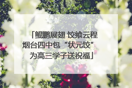 鲲鹏展翅 饺飨云程 烟台四中包“状元饺” 为高三学子送祝福