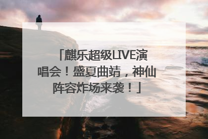 麒乐超级LIVE演唱会！盛夏曲靖，神仙阵容炸场来袭！