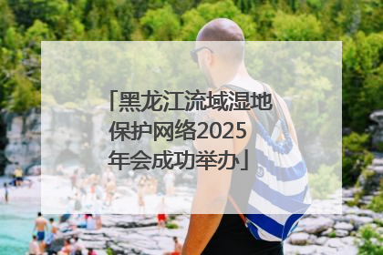 黑龙江流域湿地保护网络2025年会成功举办