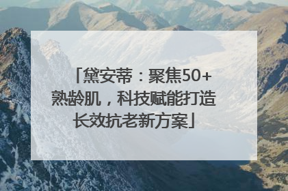 黛安蒂：聚焦50+熟龄肌，科技赋能打造长效抗老新方案